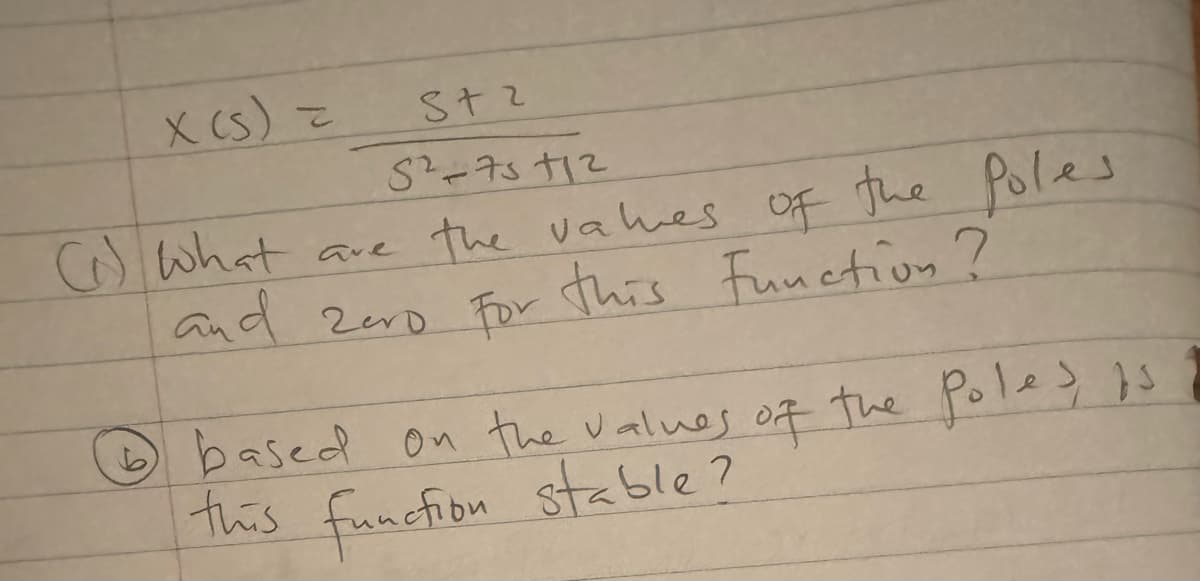 x (s) =
St2
82-73 112
(1) What are the values of the Poles
and zero For this function?
based on the values of the poles, is
stable?
this function