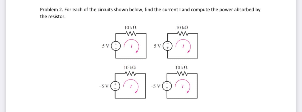 Problem 2. For each of the circuits shown below, find the current I and compute the power absorbed by
the resistor.
SV
–5V
10 ΚΩ
10 ΚΩ
Μ
5V
–5 V
10 ΚΩ
10 ΚΩ
