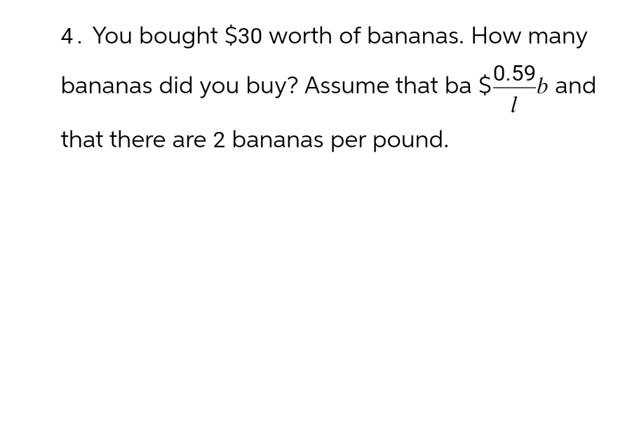 4. You bought $30 worth of bananas. How many
bananas did you buy? Assume that ba $0.59 and
that there are 2 bananas per pound.
1