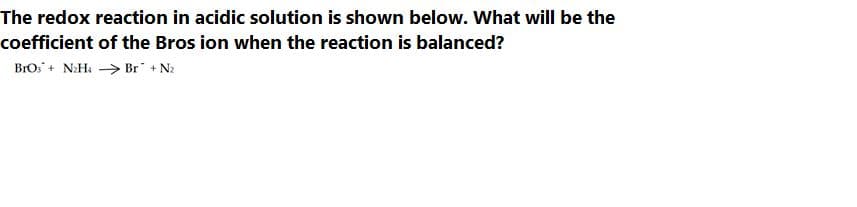 The redox reaction in acidic solution is shown below. What will be the
coefficient of the Bros ion when the reaction is balanced?
BrOs + NaH > Br + N2
