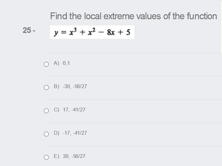 Find the local extreme values of the function
25 -
y = x + x? – &x + 5
O A) 0,1
O B) -30, -56/27
C) 17, 41/27
O D) -17, -41/27
O E) 30, -56/27
