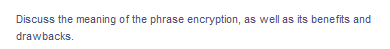 Discuss the meaning of the phrase encryption, as well as its benefits and
drawbacks.