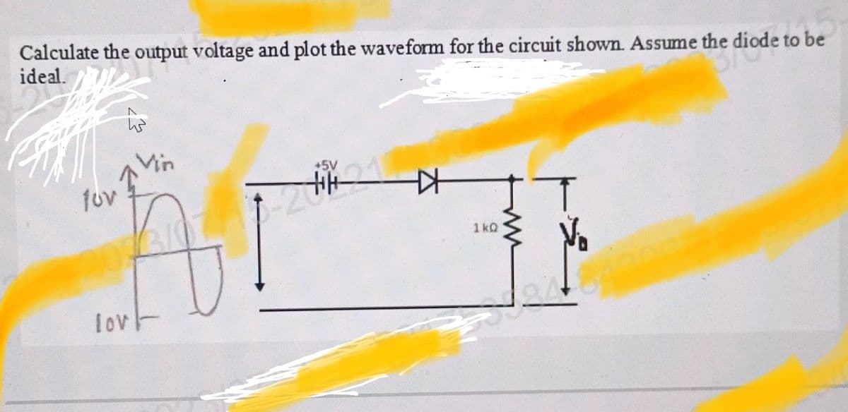 Calculate the output voltage and plot the waveform for the circuit shown. Assume the
the e diode to be
ideal.
fov
lov
Vin
+5V
KH
1kQ
ww