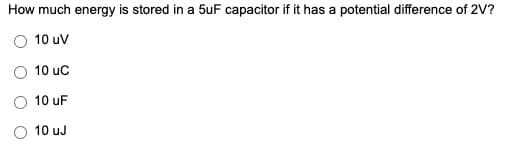 How much energy is stored in a 5uF capacitor if it has a potential difference of 2V?
10 uV
10 uc
10 uF
10 uJ
