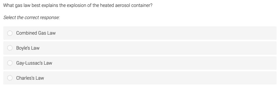 What gas law best explains the explosion of the heated aerosol container?
Select the correct response:
Combined Gas Law
O Boyle's Law
O Gay-Lussac's Law
Charles's Law