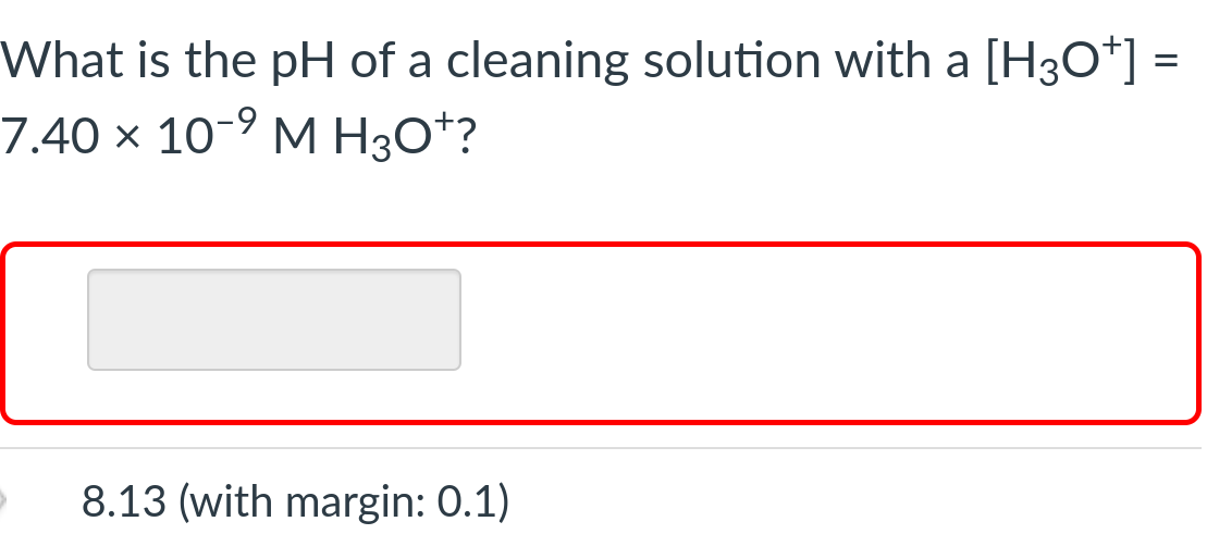 What is the pH of a cleaning solution with a [H3O+] =
7.40 × 10-⁹ M H3O+?
8.13 (with margin: 0.1)