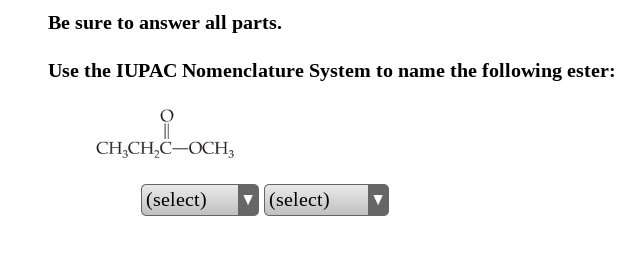 Be sure to answer all parts.
Use the IUPAC Nomenclature System to name the following ester:
CH3CH₂C-OCH3
(select)
(select)