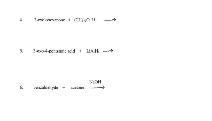 4.
5.
6.
2-cyclohexenone + (CH3)2CuLi
3-oxo-4-pentenoic acid + LiAlH4
benzaldehyde + acetone
NaOH