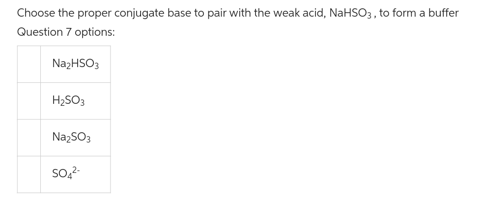 Choose the proper conjugate base to pair with the weak acid, NaHSO3, to form a buffer
Question 7 options:
Na₂HSO3
H₂SO3
Na₂SO3
SO4²-