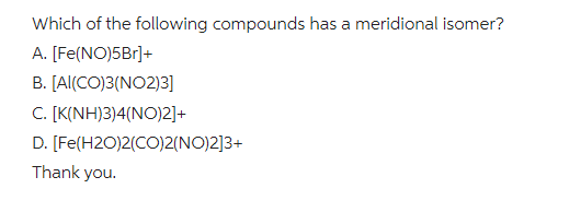 Which of the following compounds has a meridional isomer?
A. [Fe(NO)5Br]+
B. [Al(CO)3(NO2)3]
C. [K(NH)3)4(NO)2]+
D. [Fe(H2O)2(CO)2(NO)2]3+
Thank you.