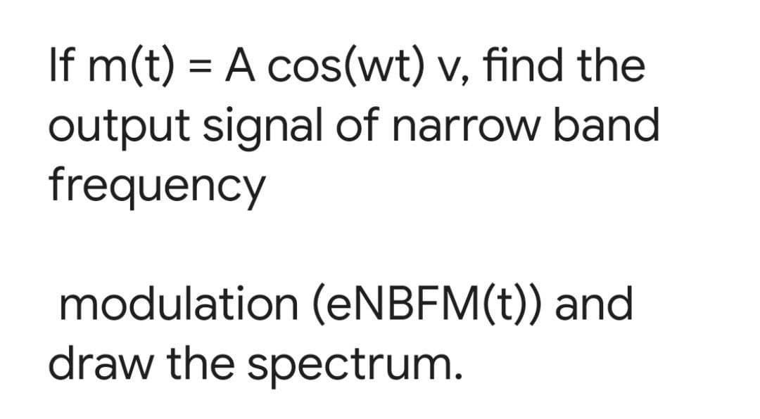 If m(t) = A cos(wt) v, find the
output signal of narrow band
frequency
modulation (eNBFM(t)) and
draw the spectrum.