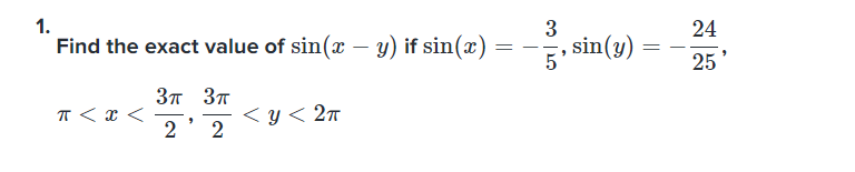 1.
Find the exact value of sin(x - y) if sin(x) =
=
π < x <
3π 3π
2' 2
<y< 2π
-33,
5
‚ sin(y) =
9
=
24
25'