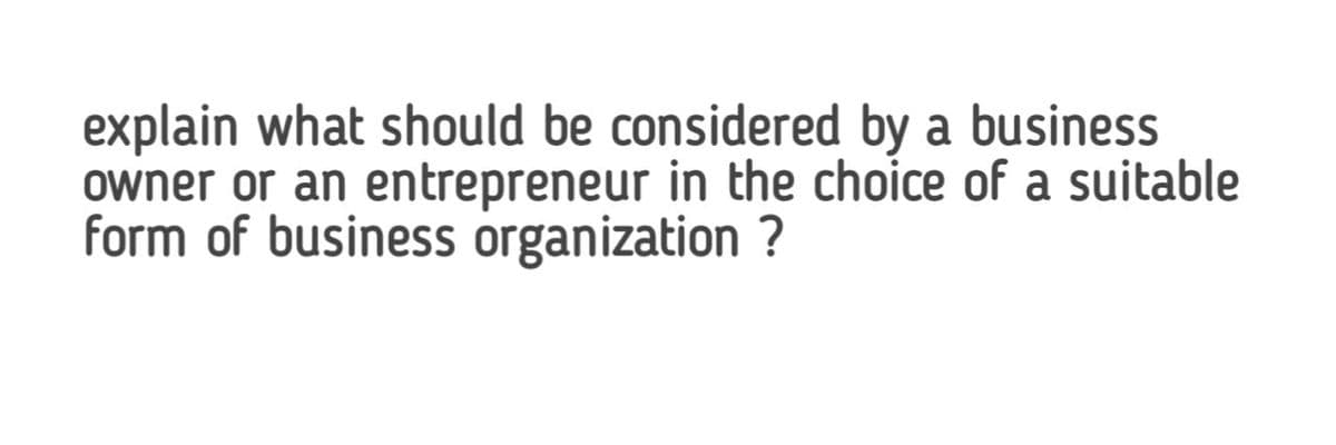 explain what should be considered by a business
owner or an entrepreneur in the choice of a suitable
form of business organization ?
