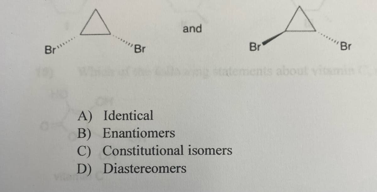 Bri
Br
and
Br
A) Identical
B) Enantiomers
C) Constitutional isomers
D) Diastereomers
'Br
statements about vitamin (