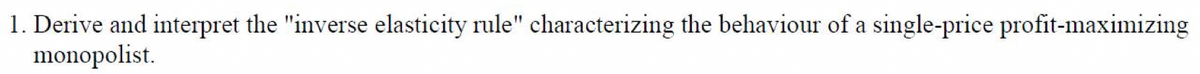 1. Derive and interpret the "inverse elasticity rule" characterizing the behaviour of a single-price profit-maximizing
monopolist.