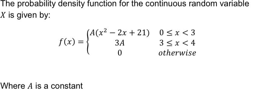 The probability density function for the continuous random variable
X is given by:
(A(x²
ЗА
2x + 21) 0<x < 3
3 < x < 4
otherwise
f(x) =
Where A is a constant
