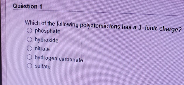 Question 1
Which of the following polyatomic ions has a 3- ionic charge?
O phosphate
O hydroxide
O nitrate
Ohydrogen carbonate
O sulfate