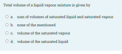 Total volume of a liquid vapour mixture is given by
O a. sum of volumes of saturated liquid and saturated vapour
O b. none of the mentioned
Oc. volume of the saturated vapour
O d. volume of the saturated liquid
