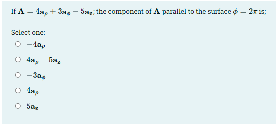 If A = 4a, + 3aó – 5az; the component of A parallel to the surface o = 2n is;
%3D
Select one:
O -4ap
O 4ap
5az
о -Заф
O 4ap
O 5az
