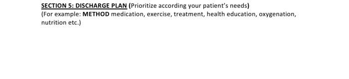 SECTION 5: DISCHARGE PLAN (Prioritize according your patient's needs)
(For example: METHOD medication, exercise, treatment, health education, oxygenation,
nutrition etc.)
