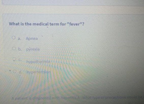 What is the medical term for "fever"?
O a. Apnea
O b. pyrexia
O C.
hypothermia
*O d. hypertension
A patient is diagnosed with Hepatitis AWhat type of precautions would be
