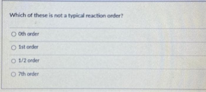Which of these is not a typical reaction order?
O0th order
O1st order
O 1/2 order
7th order