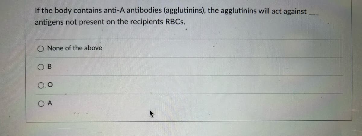 If the body contains anti-A antibodies (agglutinins), the agglutinins will act against
antigens not present on the recipients RBCs.
None of the above
B
O
OA