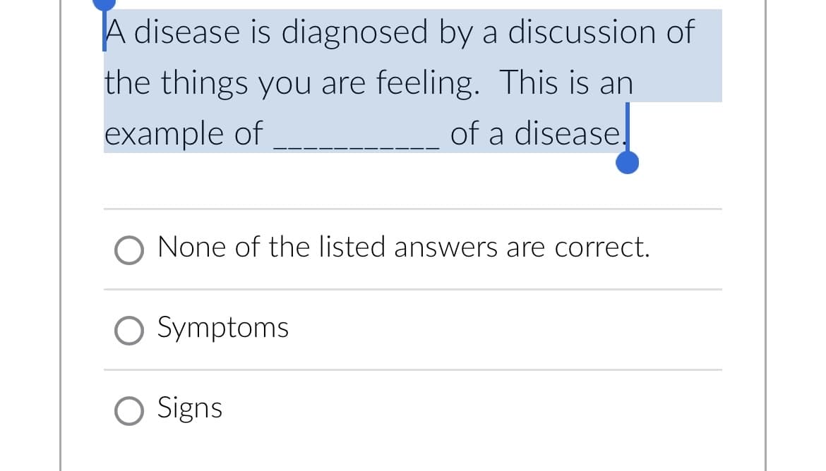 A disease is diagnosed by a discussion of
the things you are feeling. This is an
example of
of a disease.
O None of the listed answers are correct.
O Symptoms
O Signs