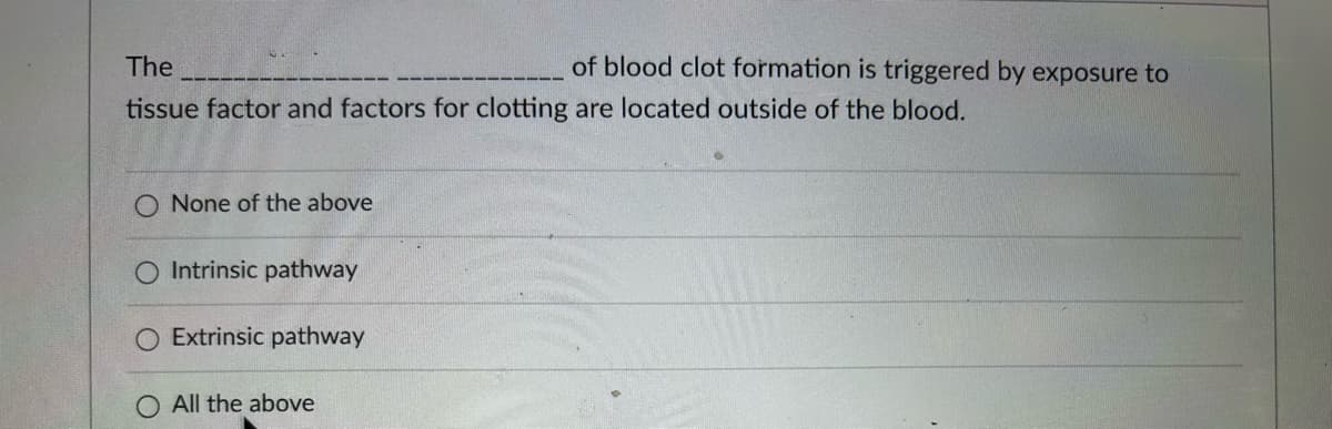 The
tissue factor and factors for clotting are located outside of the blood.
O None of the above
Intrinsic pathway
Extrinsic pathway
of blood clot formation is triggered by exposure to
O All the above