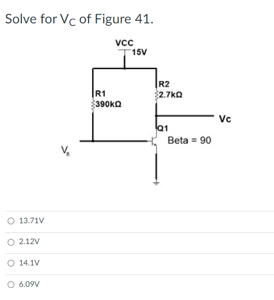 Solve for Vc of Figure 41.
15V
|R1
390KQ
R2
2.7ko
Vc
Q1
Beta = 90
O 13.71V
2.12V
O 14.1V
O 6.09V
