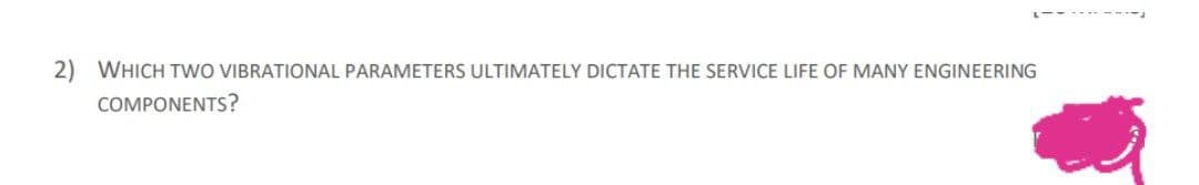 2) WHICH TWO VIBRATIONAL PARAMETERS ULTIMATELY DICTATE THE SERVICE LIFE OF MANY ENGINEERING
COMPONENTS?
