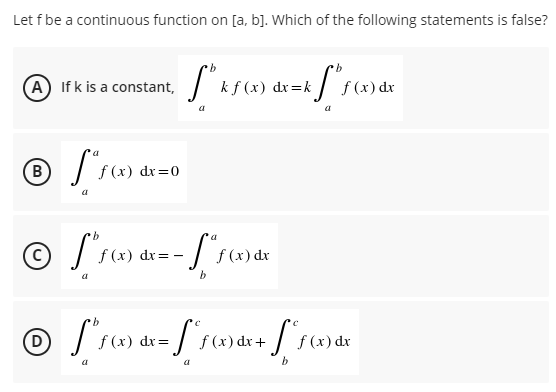 Let f be a continuous function on [a, b]. Which of the following statements is false?
A If k is a constant,
k f (x) dr=k
f (x) dx
(B
f (x) dr=0
- = xp (x)f
f (x) dx
(D
f (x) dr=
f (x) dx+
f (x) dx
b
