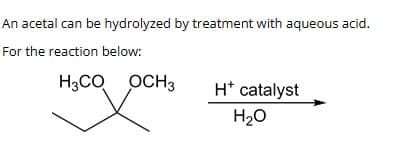 An acetal can be hydrolyzed by treatment with aqueous acid.
For the reaction below:
H3CO OCH 3
H* catalyst
H₂O