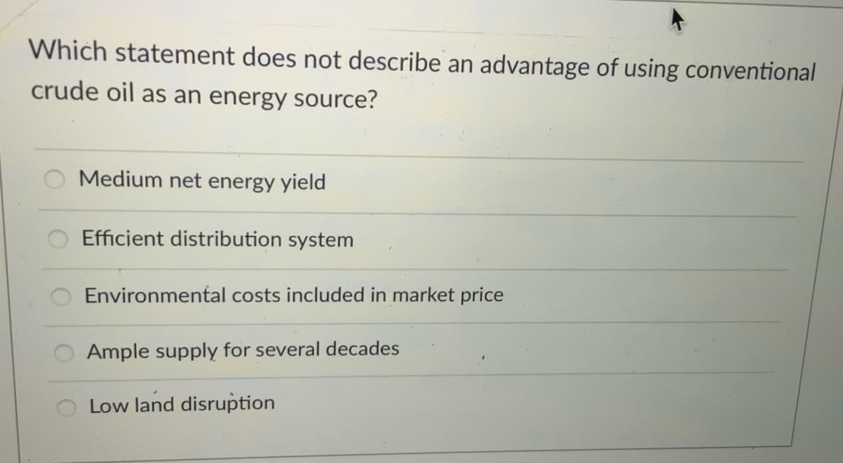 Which statement does not describe an advantage of using conventional
crude oil as an energy source?
Medium net energy yield
Efficient distribution system
Environmental costs included in market price
Ample supply for several decades
Low land disruption
