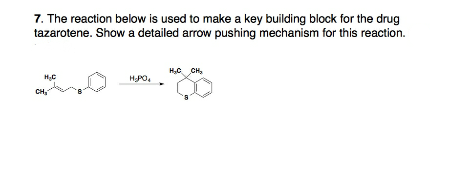 7. The reaction below is used to make a key building block for the drug
tazarotene. Show a detailed arrow pushing mechanism for this reaction.
H3C.
CH3
H3C
H3PO4
CH
