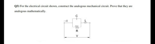 Q3) For the electrical circuit shown, construct the analogous mechanical circuit. Prove that they are
analogous mathematically.
R
V
