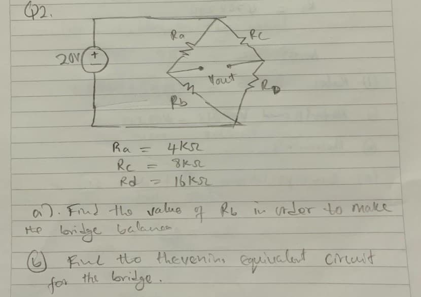 Q2.
201 +
Ra
Rc
Rd
=
=
Ra
Rb
укл
Yout
8ks
16K52
RC
a). Find the value of Rb in order to make
the bridge balanos.
Ⓒ) Rind the thevening equivalent circuit
for the bridge.