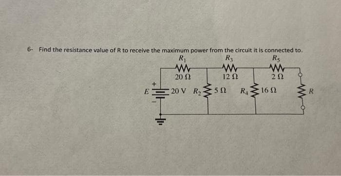 6- Find the resistance value of R to receive the maximum power from the circuit it is connected to.
R3
R₂
Ε
E
+
R₁
Μ
20 Ω
20 V R
www
12 Ω
· 5 Ω
Μ
ΖΩ
ΚΑξισΩ
R₁ 16 Ω