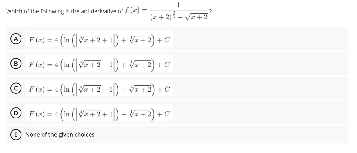 1
Which of the following is the antiderivative of f (x) =
(x+ 2).
?
- Vx + 2
= « (1n (\ &a+ 2+1) + v=+2) +*
4 (1n (|87+2-1) + Va+2) +
A
F (x) =
- 1
+ Vx + 2) +C
F (x) = 4 (In
(m (|Vz+2 – 1|) – v= + 2) + C
F (x) = 4 (In (|V+2+1) – Væ+2) +C
D
E
None of the given choices
