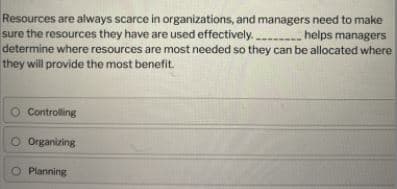 Resources are always scarce in organizations, and managers need to make
sure the resources they have are used effectively. helps managers
determine where resources are most needed so they can be allocated where
they will provide the most benefit.
Controlling
O Organizing
O Planning
