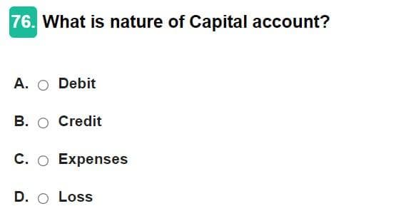 76. What is nature of Capital account?
A. O Debit
B. O Credit
C. O Expenses
D. O Loss