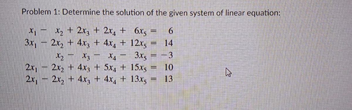 Problem 1: Determine the solution of the given system of linear equation:
X2 + 2r, + 2x,+ 6x, =
3x, - 2x, + 4x, + 4x, + 12r, -
-3
14
%3D
3x,
10
%3D
2x, - 2x, + 4x3 + 5x, + 15x5
13
2x1
2x, + 4x, + 4x, + 13x,
O 寸
