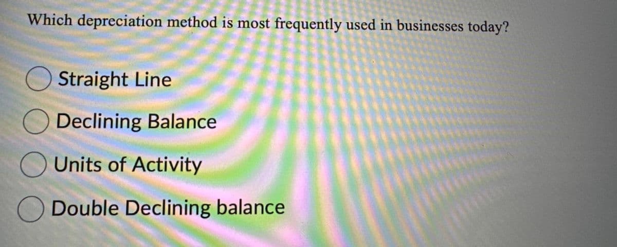 Which depreciation method is most frequently used in businesses today?
Straight Line
Declining Balance
Units of Activity
Double Declining balance