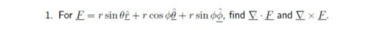 1. For E = r sin Of + r
oS Q8 + r sin øo, find V E and V x E.
r COS
