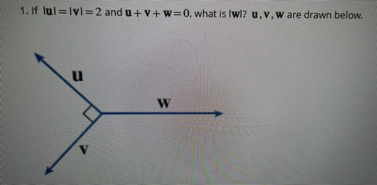 1. If lul=lyl=2 and u+v+w=0, what is lwl? u, v, w are drawn below.
u
W