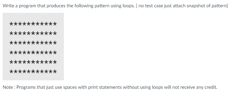 Write a program that produces the following pattern using loops. [no test case just attach snapshot of pattern]
**
**
Note : Programs that just use spaces with print statements without using loops will not receive any credit.