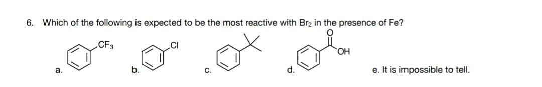 6. Which of the following is expected to be the most reactive with Br2 in the presence of Fe?
CF3
HO,
а.
b.
C.
d.
e. It is impossible to tell.
