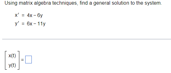 Using matrix algebra techniques, find a general solution to the system.
X' = 4x - 6y
y' =
x(t)
y(t)
6x - 11y