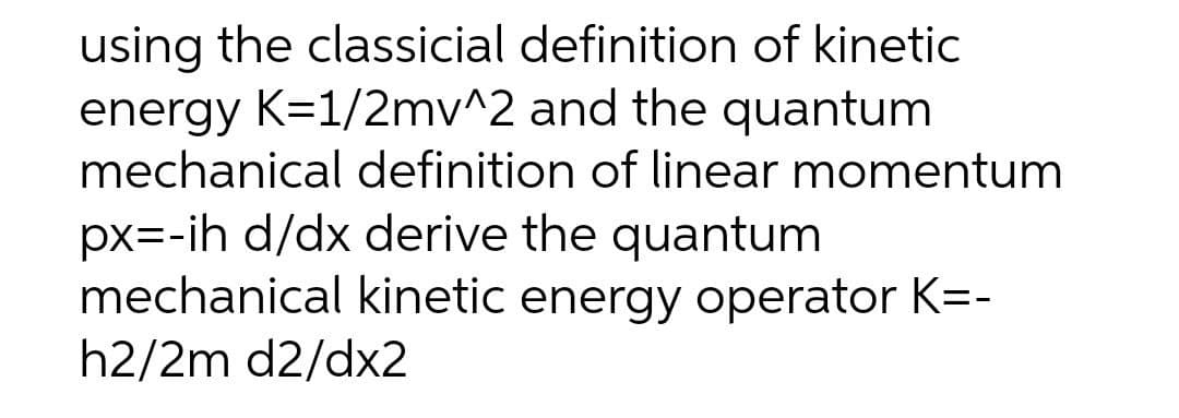 using the classicial definition of kinetic
energy K=1/2mv^2 and the quantum
mechanical definition of linear momentum
px=-ih d/dx derive the quantum
mechanical kinetic energy operator K=-
h2/2m d2/dx2
