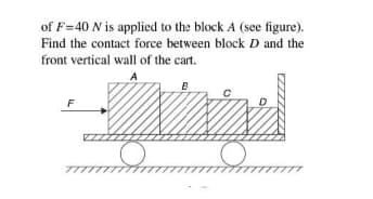 of F=40 N is applied to the block A (see figure).
Find the contact force between block D and the
front vertical wall of the cart.
A
B
F
アア
